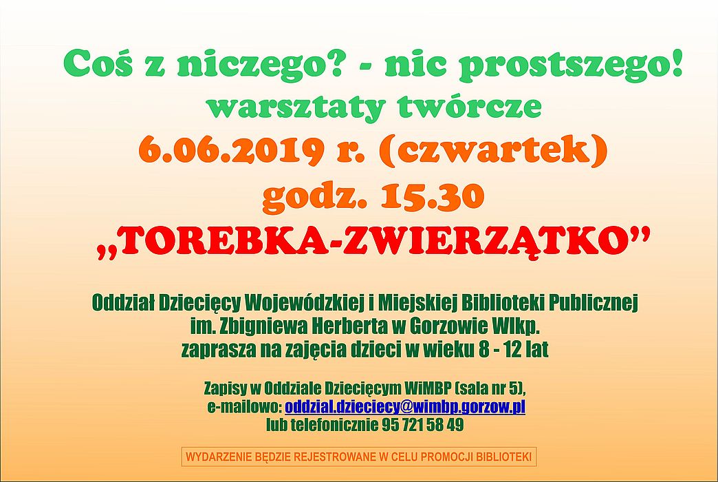 6 czerwca 2019 r. o godzinie 15:30 Oddział Dziecięcy WIMBP zaprasza na warsztaty twórcze z cyklu "Coś z niczego? - Nic prostszego!". Tym razem tworzyć będziemy torebki-zwierzątka. Zapisy w Oddziale Dziecięcym, telefonicznie 95 721 58 49 lub mailowo oddzial.dzieciecy@wimbp.gorzow.pl.