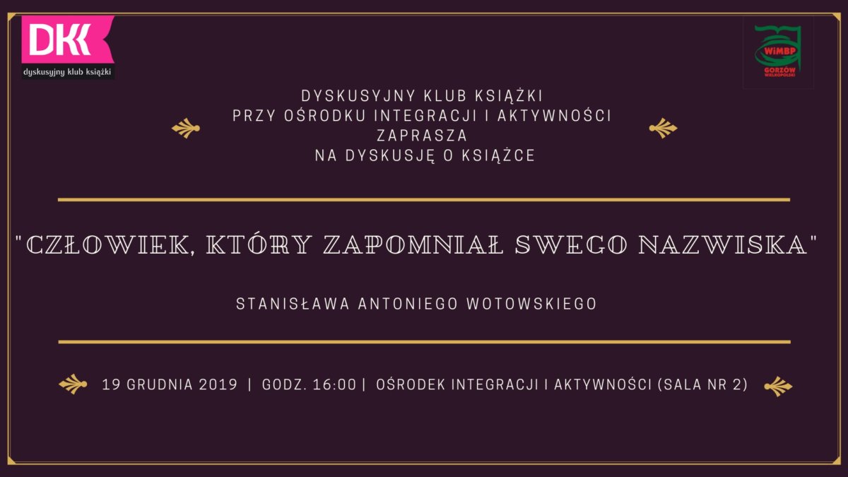 19 grudnia 2019 r. o godzinie 16:00 zapraszamy na spotkanie Dyskusyjnego Klubu Książki przy Ośrodku Integracji i Aktywności. Rozmawiać będziemy o książce "Człowiek, który zapomniał swego nazwiska" Stanisława Antoniego Wotowskiego.