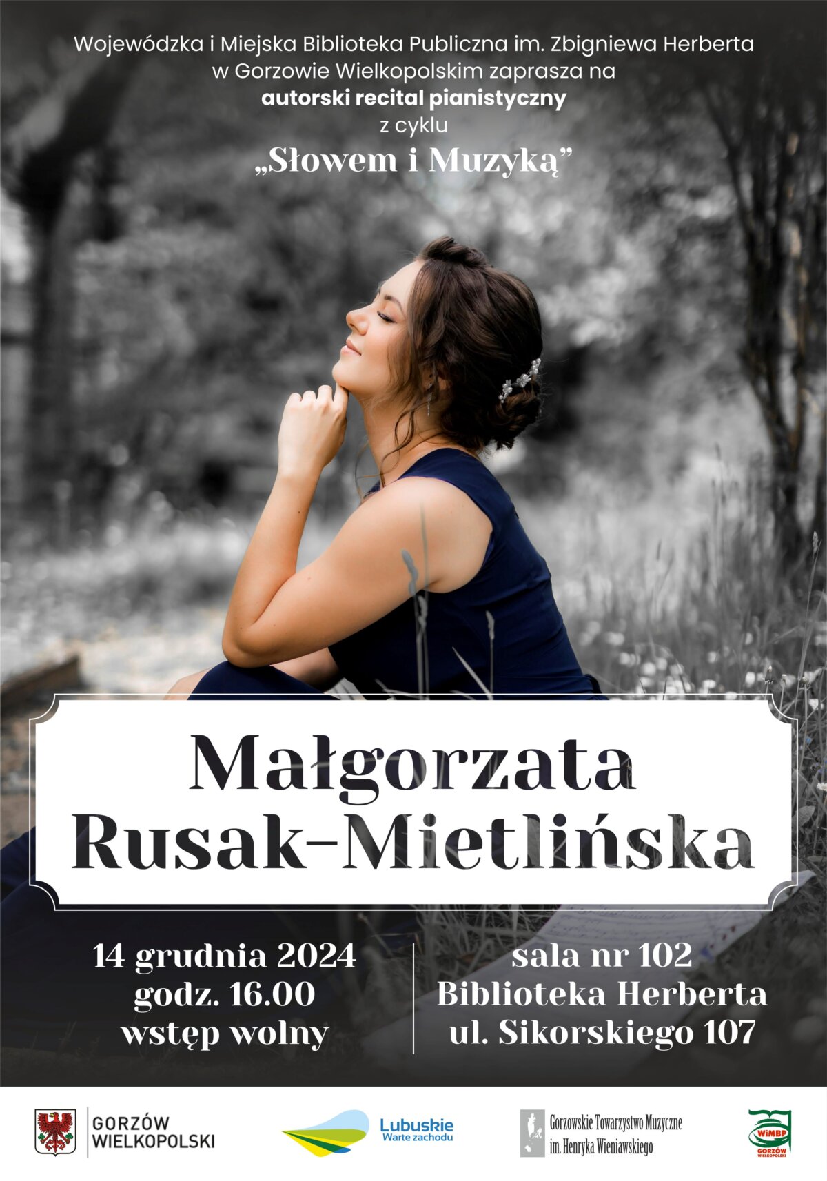 Na plakacie znajduje się zaproszenie na autorski recital pianistyczny Małgorzaty Rusak-Mietlińskiej z cyklu "Słowem i Muzyką". Wydarzenie odbędzie się 14 grudnia 2024 roku o godzinie 16:00 w sali nr 102 Biblioteki Herberta przy ul. Sikorskiego 107 w Gorzowie Wielkopolskim. Wstęp na wydarzenie jest wolny. Na plakacie znajduje się również zdjęcie kobiety z zamkniętymi oczami, siedzącej na zewnątrz, oraz logotypy Gorzowa Wielkopolskiego, Lubuskiego i Gorzowskiego Towarzystwa Muzycznego im. Henryka Wieniawskiego.