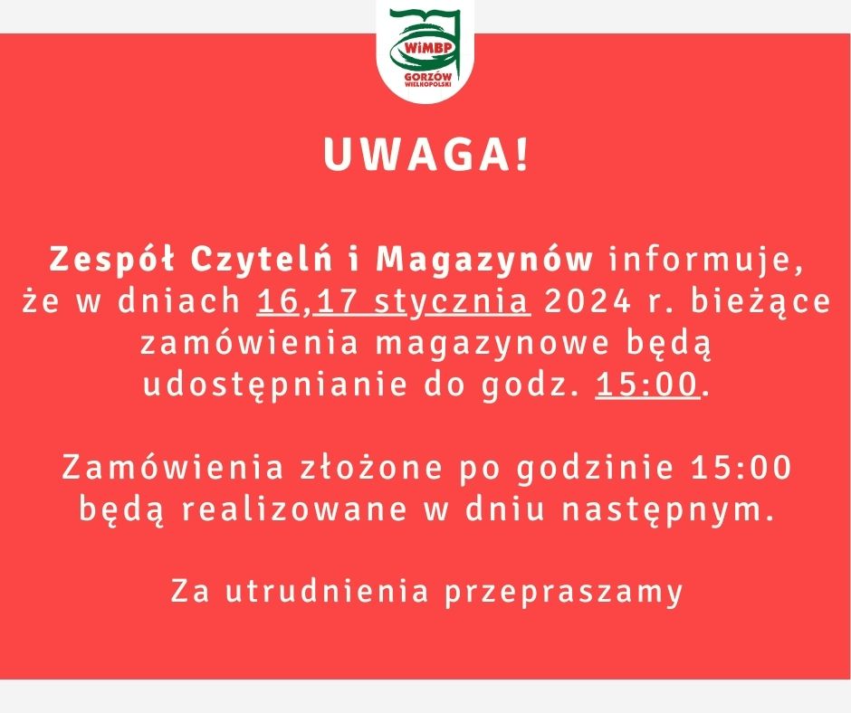 Zespół Czytelń i Magazynów informuje, że w dniach 16,17 stycznia 2024 r. bieżące zamówienia magazynowe będą udostępnianie do godz. 15:00. Zamówienia złożone po godzinie 15:00 będą realizowane w dniu następnym. Za utrudnienia przepraszamy