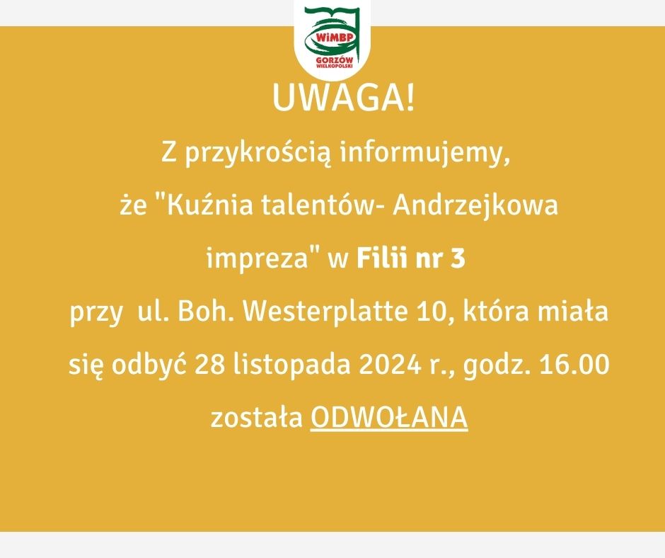 Komunikat o treści:"UWAGA! Z przykrością informujemy, że "Kuźnia talentów- Andrzejkowa impreza" w Filii nr 3 przy ul. Boh. Westerplatte 10, która miała się odbyć 28 listopada 2024 r., godz. 16.00 została ODWOŁANA", komunikat został umieszczony na żółto-jasnym tle.