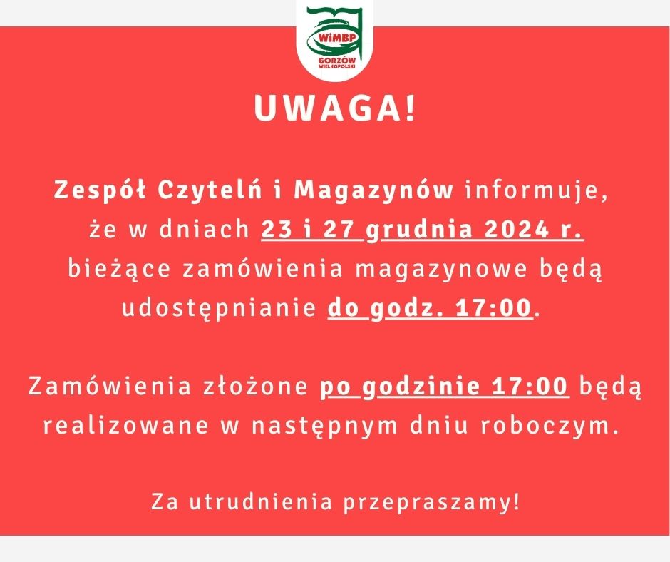 Zespół Czytelń i Magazynów informuje, że w dniach 23 i 27 grudnia 2024 r. bieżące zamówienia magazynowe będą udostępnianie do godz. 17:00. Zamówienia złożone po godzinie 17:00 będą realizowane w następnym dniu roboczym. Za utrudnienia przepraszamy!