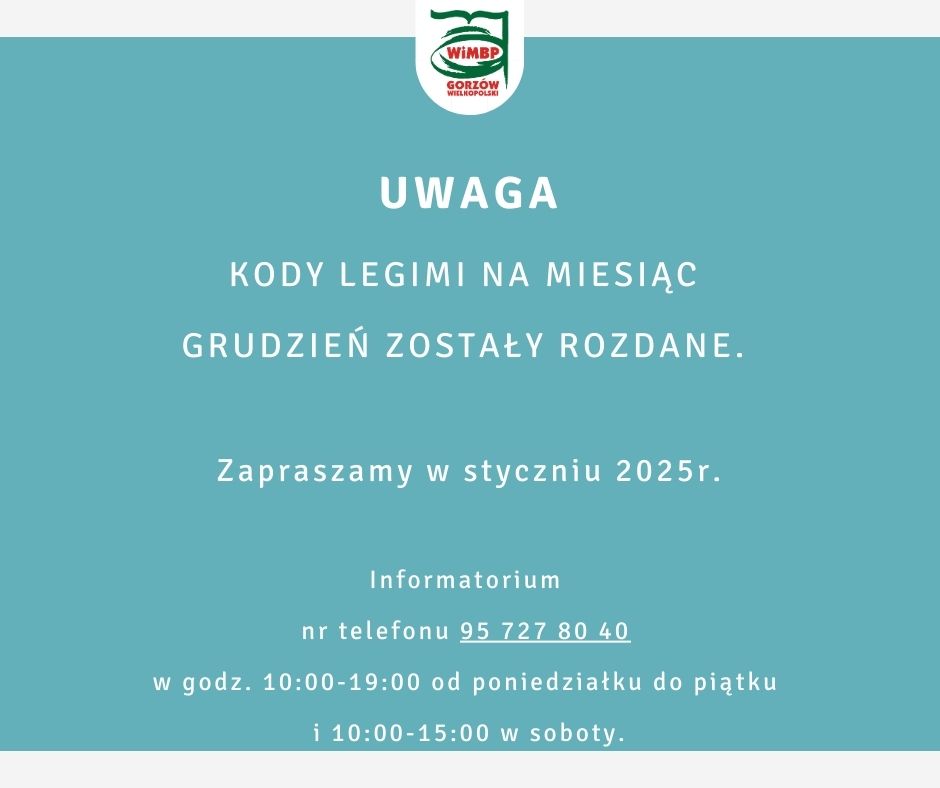 Kody Legimi na miesiąc grudzień zostały rozdane. Zapraszamy w styczniu 2025r. Jednocześnie przypominamy, że od stycznia 2025 nie będzie możliwości uzyskania Kodu Legimi drogą mailową. Kody będzie można odbierać osobiście w Informatorium lub dzwoniąc na nr telefonu 95 727 80 40 w godz. 10:00-19:00 od poniedziałku do piątku i 10:00-15:00 w soboty.